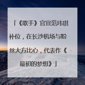 《歌手》官宣范玮琪补位，在长沙机场与粉丝大方比心，代表作《最初的梦想》