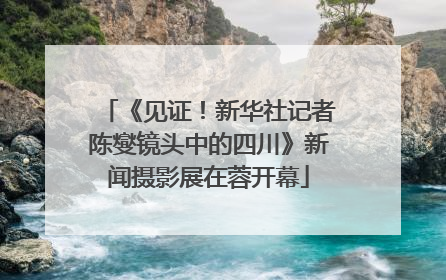 《见证！新华社记者陈燮镜头中的四川》新闻摄影展在蓉开幕
