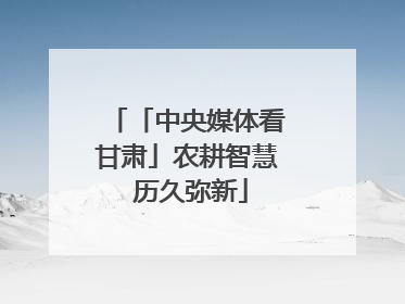 「中央媒体看甘肃」农耕智慧 历久弥新