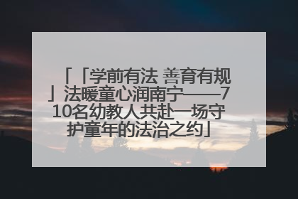 「学前有法 善育有规」法暖童心润南宁——710名幼教人共赴一场守护童年的法治之约