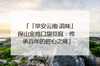 「早安云南·滇味」保山金鸡口袋豆腐：传承百年的匠心之味