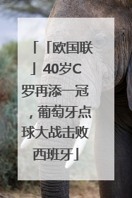 「欧国联」40岁C罗再添一冠，葡萄牙点球大战击败西班牙