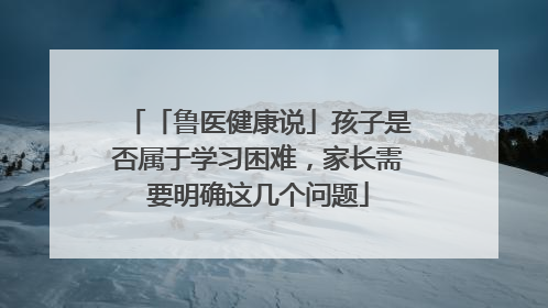 「鲁医健康说」孩子是否属于学习困难，家长需要明确这几个问题