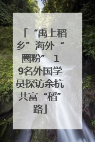 “禹上稻乡”海外“圈粉” 19名外国学员探访余杭共富“稻”路