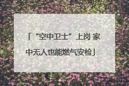 “空中卫士”上岗 家中无人也能燃气安检