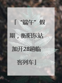 “端午”假期，衡阳东站加开28趟临客列车