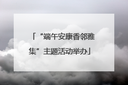 “端午安康香邻雅集”主题活动举办