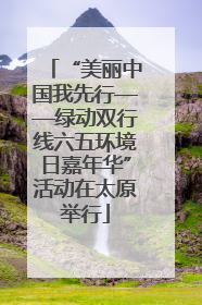 “美丽中国我先行——绿动双行线六五环境日嘉年华”活动在太原举行