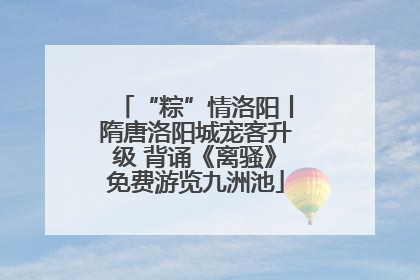 “粽”情洛阳丨隋唐洛阳城宠客升级 背诵《离骚》免费游览九洲池