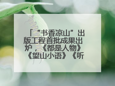 “书香凉山”出版工程首批成果出炉，《都是人物》《望山小语》《听海》亮相