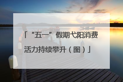 “五一”假期弋阳消费活力持续攀升（图）