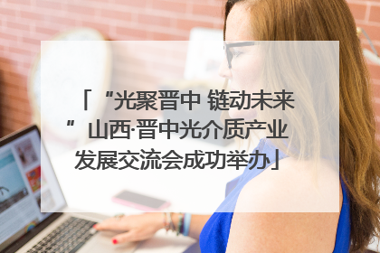 “光聚晋中 链动未来”山西·晋中光介质产业发展交流会成功举办