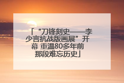 “刀锋刻史——李少言抗战版画展”开幕 重温80多年前那段难忘历史