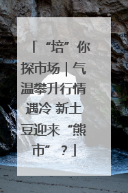 “培”你探市场｜气温攀升行情遇冷 新土豆迎来“熊市”？