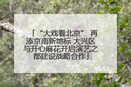 “大戏看北京” 再添京南新地标 大兴区与开心麻花开启演艺之都建设战略合作