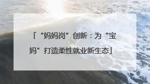 “妈妈岗”创新：为“宝妈”打造柔性就业新生态