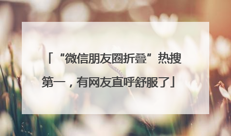 “微信朋友圈折叠”热搜第一，有网友直呼舒服了