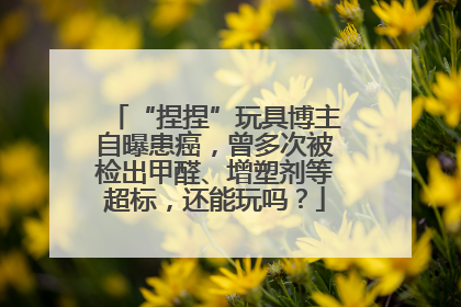 “捏捏”玩具博主自曝患癌，曾多次被检出甲醛、增塑剂等超标，还能玩吗？