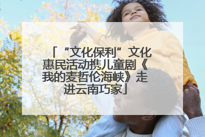 “文化保利”文化惠民活动携儿童剧《我的麦哲伦海峡》走进云南巧家
