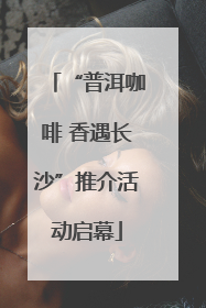 “普洱咖啡 香遇长沙”推介活动启幕
