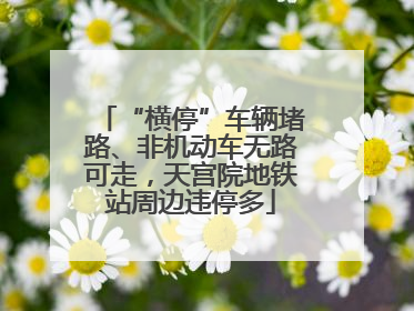 “横停”车辆堵路、非机动车无路可走，天宫院地铁站周边违停多