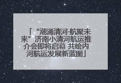 “潮涌清河·航聚未来”济南小清河航运推介会即将启幕 共绘内河航运发展新蓝图