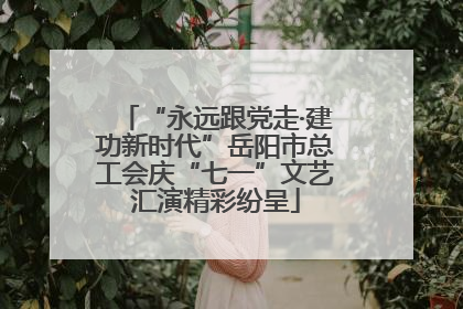 “永远跟党走·建功新时代”岳阳市总工会庆“七一”文艺汇演精彩纷呈
