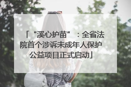 “溪心护苗”：全省法院首个涉诉未成年人保护公益项目正式启动