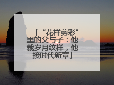 “花样剪彩”里的父与子：他裁岁月纹样，他接时代新章