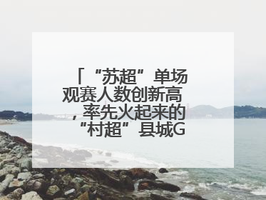 “苏超”单场观赛人数创新高，率先火起来的“村超”县城GDP已过百亿