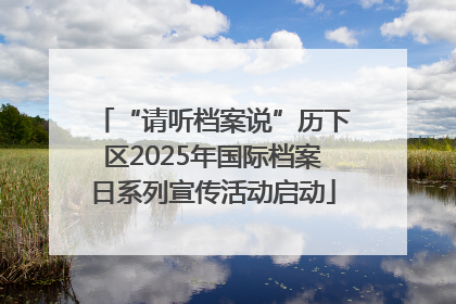 “请听档案说”历下区2025年国际档案日系列宣传活动启动