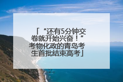 “还有5分钟交卷就开始兴奋！”考物化政的青岛考生首批结束高考