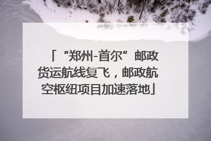 “郑州-首尔”邮政货运航线复飞，邮政航空枢纽项目加速落地
