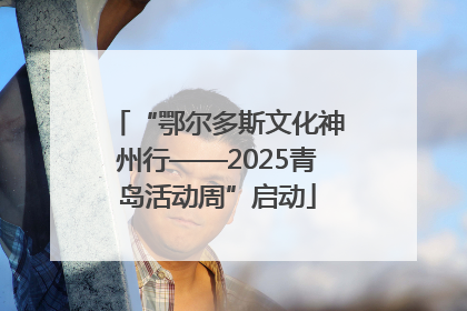“鄂尔多斯文化神州行——2025青岛活动周”启动