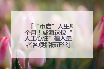 “重启”人生8个月！威海这位“人工心脏”植入患者各项指标正常