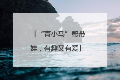 “青小马”帮带娃，有趣又有爱