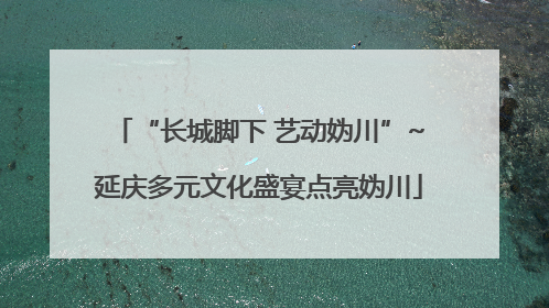 “长城脚下 艺动妫川”~延庆多元文化盛宴点亮妫川