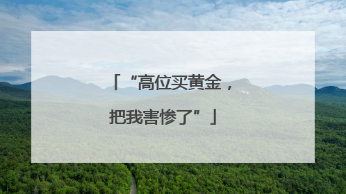 “高位买黄金，把我害惨了”