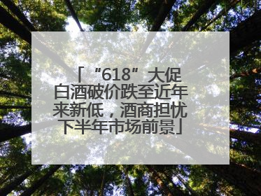 “618”大促白酒破价跌至近年来新低，酒商担忧下半年市场前景