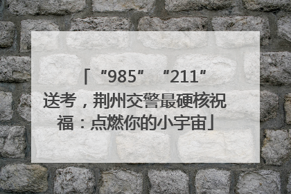 “985”“211”送考，荆州交警最硬核祝福：点燃你的小宇宙