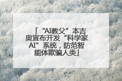 “AI教父”本吉奥宣布开发“科学家AI”系统，防范智能体欺骗人类