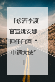 珍酒李渡官宣姚安娜担任白酒“申遗大使”