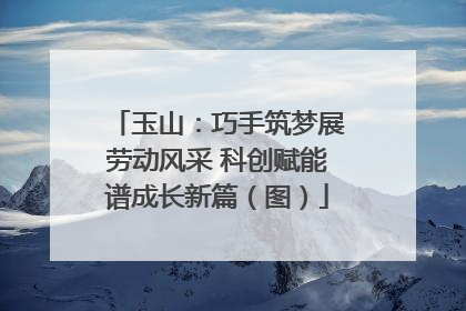 玉山：巧手筑梦展劳动风采 科创赋能谱成长新篇（图）