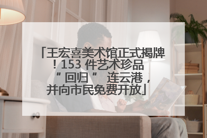 王宏喜美术馆正式揭牌！153 件艺术珍品 “ 回归 ” 连云港，并向市民免费开放