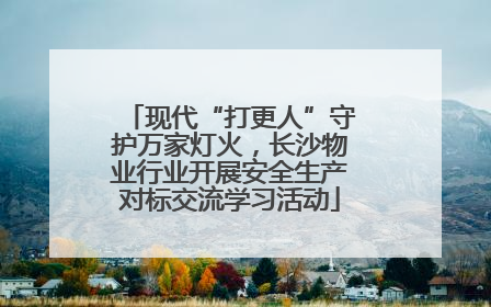 现代“打更人”守护万家灯火，长沙物业行业开展安全生产对标交流学习活动