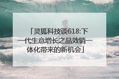 灵狐科技谈618:下一代生意增长之品效销一体化带来的新机会