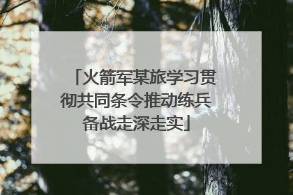 火箭军某旅学习贯彻共同条令推动练兵备战走深走实
