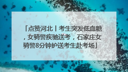 点赞河北丨考生突发低血糖，女骑警疾驰送考，石家庄女骑警8分钟护送考生赴考场