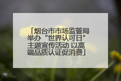 烟台市市场监管局举办“世界认可日”主题宣传活动 以高端品质认证促消费