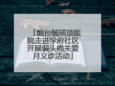 烟台毓璜顶医院走进学府社区开展偏头痛关爱月义诊活动